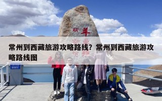 常州到西藏旅游攻略路线？常州到西藏旅游攻略路线图