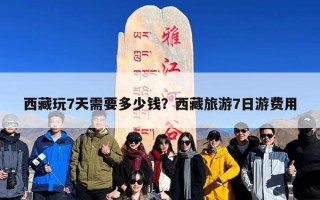 西藏玩7天需要多少钱？西藏旅游7日游费用