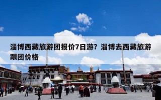 淄博西藏旅游团报价7日游？淄博去西藏旅游跟团价格