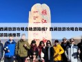 西藏旅游攻略自助游路线？西藏旅游攻略自助游路线推荐