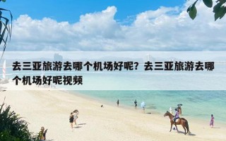 去三亚旅游去哪个机场好呢？去三亚旅游去哪个机场好呢视频