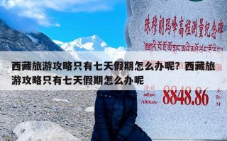 西藏旅游攻略只有七天假期怎么办呢？西藏旅游攻略只有七天假期怎么办呢