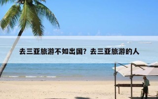 去三亚旅游不如出国？去三亚旅游的人