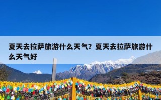 夏天去拉萨旅游什么天气？夏天去拉萨旅游什么天气好