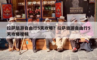 拉萨旅游自由行5天攻略？拉萨旅游自由行5天攻略视频