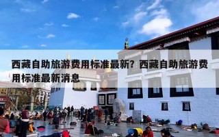 西藏自助旅游费用标准最新？西藏自助旅游费用标准最新消息