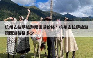 杭州去拉萨旅游跟团游价格？杭州去拉萨旅游跟团游价格多少