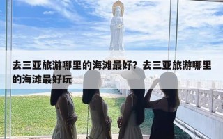 去三亚旅游哪里的海滩最好？去三亚旅游哪里的海滩最好玩