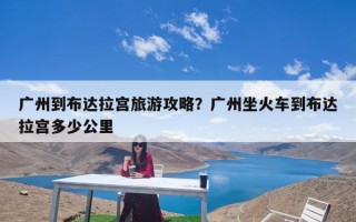 广州到布达拉宫旅游攻略？广州坐火车到布达拉宫多少公里