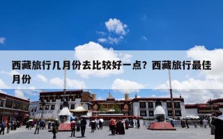 西藏旅行几月份去比较好一点？西藏旅行最佳月份