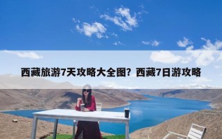 西藏旅游7天攻略大全图？西藏7日游攻略