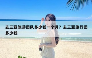 去三亚旅游团队多少钱一个月？去三亚旅行团多少钱