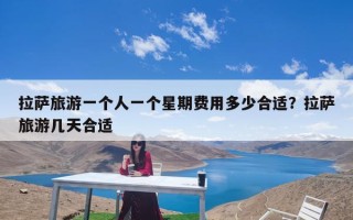 拉萨旅游一个人一个星期费用多少合适？拉萨旅游几天合适