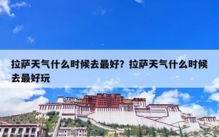 拉萨天气什么时候去最好？拉萨天气什么时候去最好玩