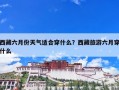 西藏六月份天气适合穿什么？西藏旅游六月穿什么