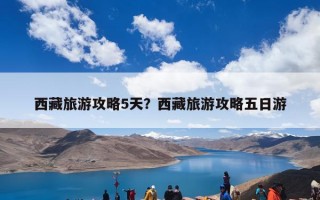 西藏旅游攻略5天？西藏旅游攻略五日游