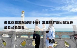 去三亚旅游跟团哪个好？三亚旅游跟团划算还是自己去划算