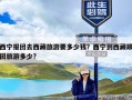 西宁报团去西藏旅游要多少钱？西宁到西藏跟团旅游多少?