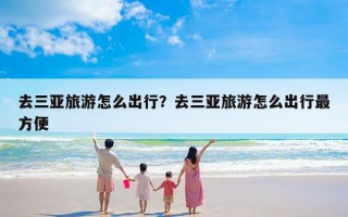 去三亚旅游怎么出行？去三亚旅游怎么出行最方便