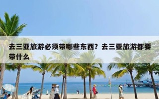 去三亚旅游必须带哪些东西？去三亚旅游都要带什么