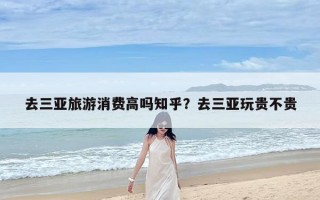 去三亚旅游消费高吗知乎？去三亚玩贵不贵