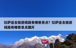 拉萨适合旅游线路有哪些景点？拉萨适合旅游线路有哪些景点图片