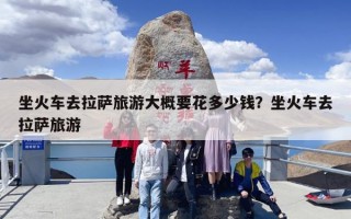 坐火车去拉萨旅游大概要花多少钱？坐火车去拉萨旅游