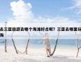 去三亚旅游去哪个海滩好点呢？三亚去哪里玩海