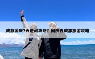 成都国庆7天进藏攻略？国庆去成都旅游攻略