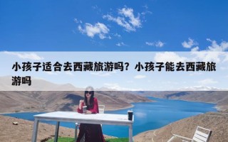 小孩子适合去西藏旅游吗？小孩子能去西藏旅游吗