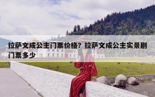 拉萨文成公主门票价格？拉萨文成公主实景剧门票多少