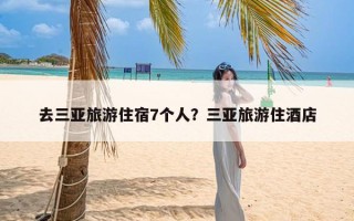 去三亚旅游住宿7个人？三亚旅游住酒店