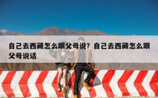 自己去西藏怎么跟父母说？自己去西藏怎么跟父母说话