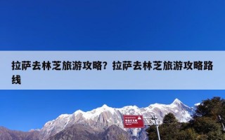 拉萨去林芝旅游攻略？拉萨去林芝旅游攻略路线