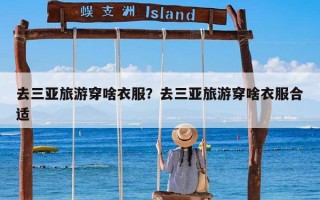 去三亚旅游穿啥衣服？去三亚旅游穿啥衣服合适