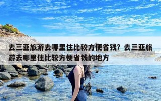 去三亚旅游去哪里住比较方便省钱？去三亚旅游去哪里住比较方便省钱的地方