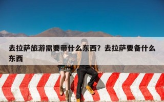 去拉萨旅游需要带什么东西？去拉萨要备什么东西