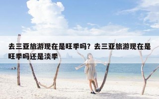 去三亚旅游现在是旺季吗？去三亚旅游现在是旺季吗还是淡季