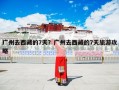 广州去西藏的7天？广州去西藏的7天旅游攻略