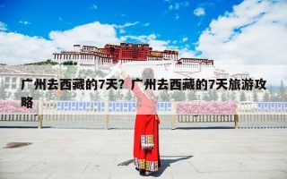 广州去西藏的7天？广州去西藏的7天旅游攻略