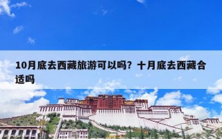 10月底去西藏旅游可以吗？十月底去西藏合适吗