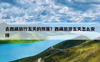 去西藏旅行五天的预算？西藏旅游五天怎么安排