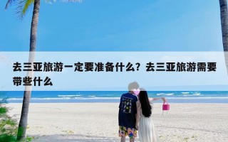 去三亚旅游一定要准备什么？去三亚旅游需要带些什么