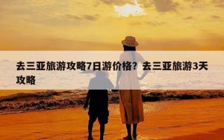 去三亚旅游攻略7日游价格？去三亚旅游3天攻略