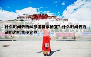 什么时间去西藏旅游机票便宜？什么时间去西藏旅游机票便宜些