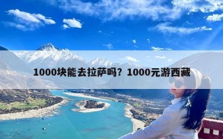 1000块能去拉萨吗？1000元游西藏