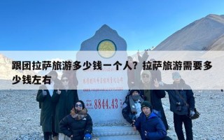 跟团拉萨旅游多少钱一个人？拉萨旅游需要多少钱左右