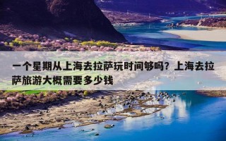 一个星期从上海去拉萨玩时间够吗？上海去拉萨旅游大概需要多少钱