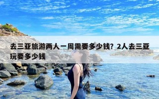 去三亚旅游两人一周需要多少钱？2人去三亚玩要多少钱