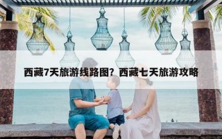 西藏7天旅游线路图？西藏七天旅游攻略